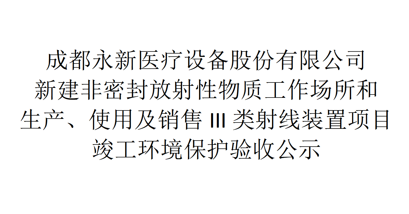 成都永新醫(yī)療設(shè)備股份有限公司新建非密封放射性物質(zhì)工作場所和生產(chǎn)、使用及銷售III類射線裝置項目竣工環(huán)境保護驗收公示
